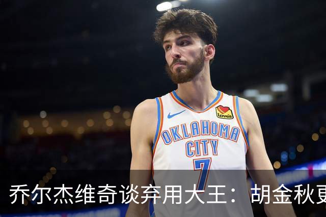 乔尔杰维奇谈弃用大王：胡金秋更适合这场比赛