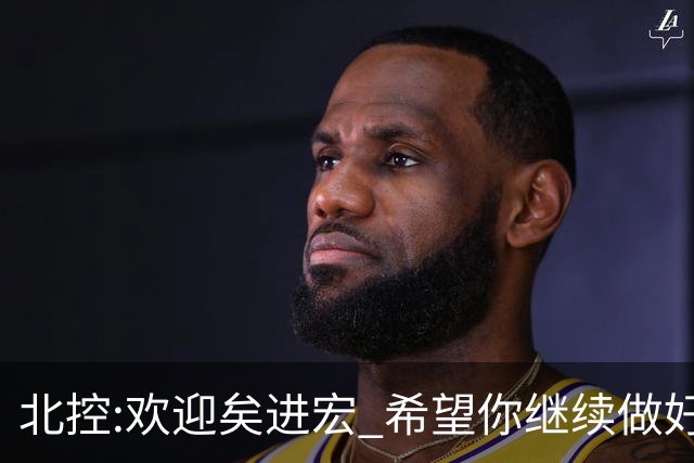北控:欢迎矣进宏 希望你继续做好篮球推广工作