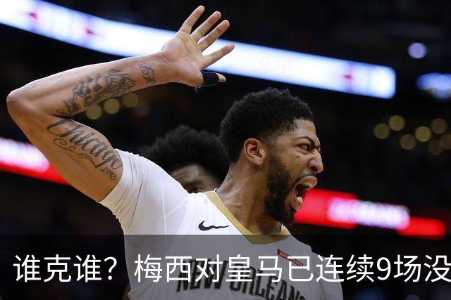 谁克谁？梅西对皇马已连续9场没进球没助攻